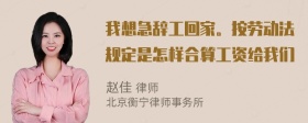 我想急辞工回家。按劳动法规定是怎样合算工资给我们