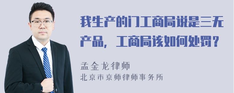 我生产的门工商局说是三无产品，工商局该如何处罚？