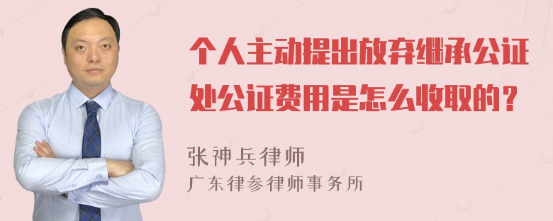 个人主动提出放弃继承公证处公证费用是怎么收取的？