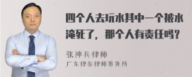 四个人去玩水其中一个被水淹死了，那个人有责任吗？