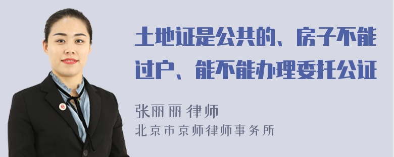 土地证是公共的、房子不能过户、能不能办理委托公证