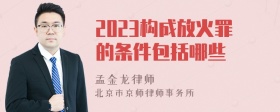 2023构成放火罪的条件包括哪些