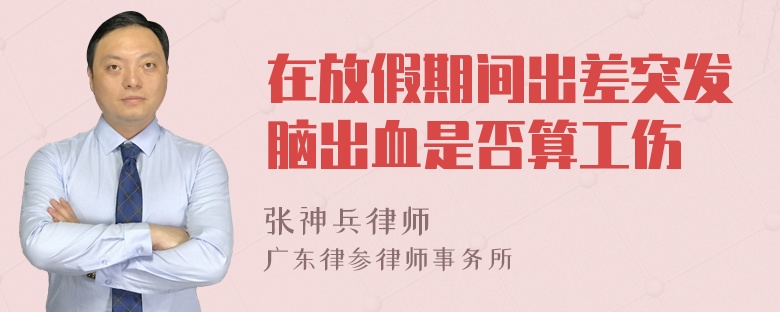 在放假期间出差突发脑出血是否算工伤