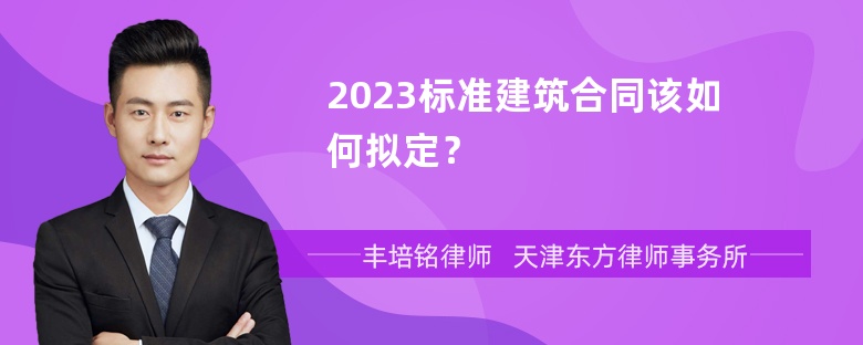 2023标准建筑合同该如何拟定？