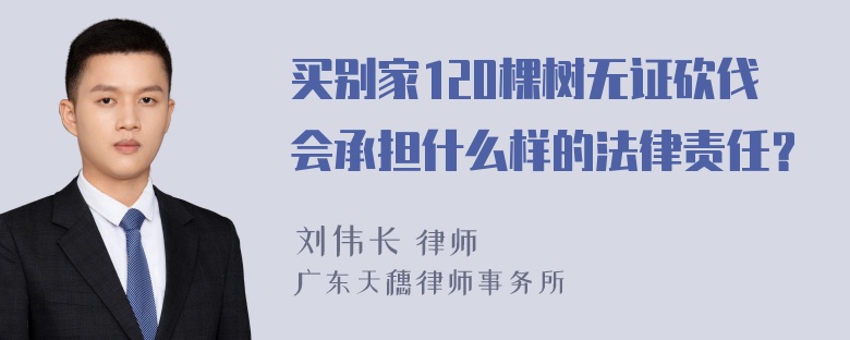 买别家120棵树无证砍伐会承担什么样的法律责任？