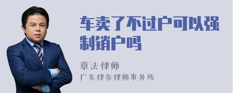 车卖了不过户可以强制销户吗