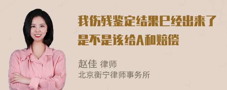 我伤残鉴定结果巳经出来了是不是该给A和赔偿