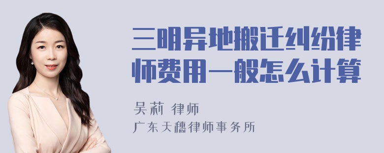 三明异地搬迁纠纷律师费用一般怎么计算