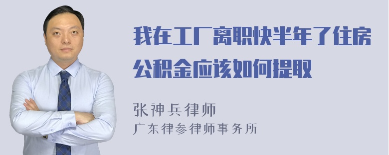 我在工厂离职快半年了住房公积金应该如何提取