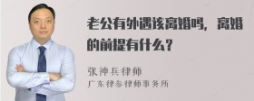 老公有外遇该离婚吗，离婚的前提有什么？