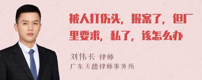 被人打伤头，报案了，但厂里要求，私了，该怎么办