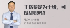 工伤鉴定为十级，可以辞职吗？