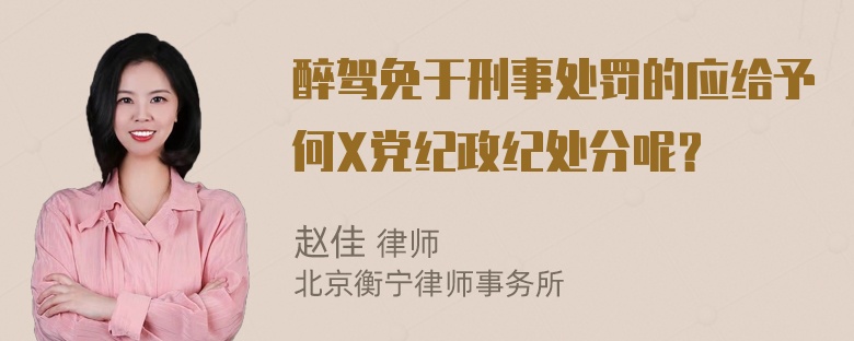 醉驾免于刑事处罚的应给予何X党纪政纪处分呢？