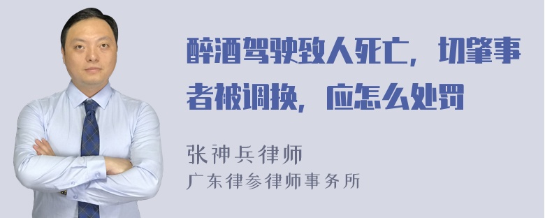 醉酒驾驶致人死亡，切肇事者被调换，应怎么处罚