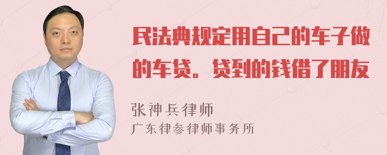 民法典规定用自己的车子做的车贷。贷到的钱借了朋友