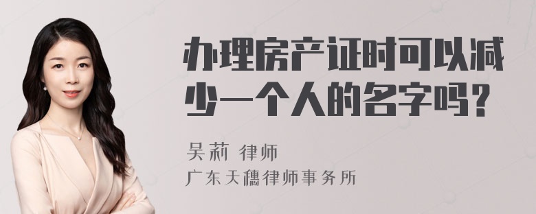 办理房产证时可以减少一个人的名字吗？