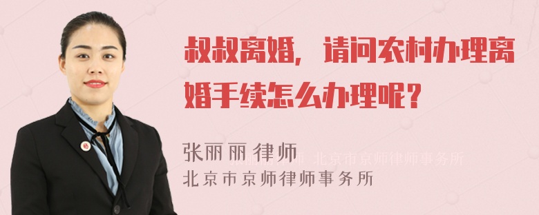 叔叔离婚，请问农村办理离婚手续怎么办理呢？