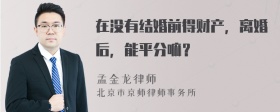 在没有结婚前得财产，离婚后，能平分嘛？