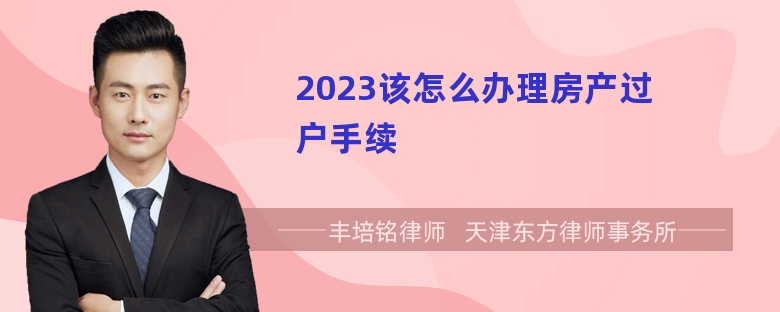 2023该怎么办理房产过户手续