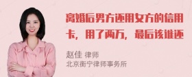 离婚后男方还用女方的信用卡，用了两万，最后该谁还