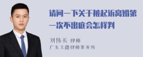 请问一下关于被起诉离婚第一次不出庭会怎样判