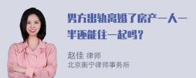 男方出轨离婚了房产一人一半还能住一起吗？