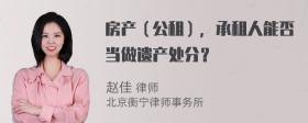 房产（公租），承租人能否当做遗产处分？