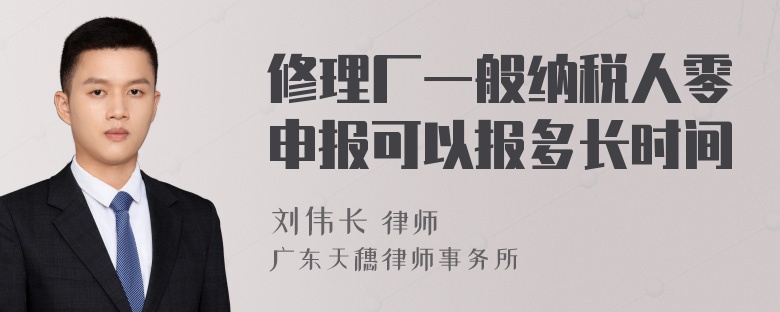 修理厂一般纳税人零申报可以报多长时间