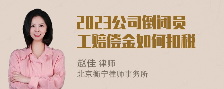 2023公司倒闭员工赔偿金如何扣税