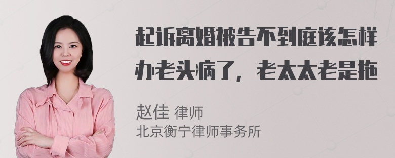 起诉离婚被告不到庭该怎样办老头病了，老太太老是拖