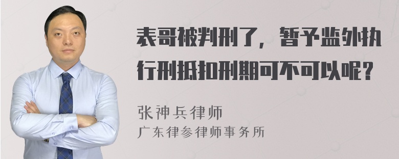 表哥被判刑了，暂予监外执行刑抵扣刑期可不可以呢？