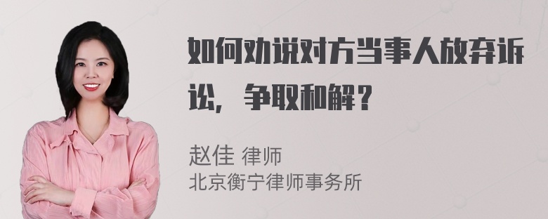 如何劝说对方当事人放弃诉讼，争取和解？