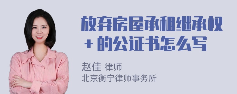 放弃房屋承租继承权＋的公证书怎么写