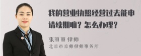 我的营业执照经营过去能申请续期嘛？怎么办理？