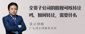 全资子公司的股权可以转让吗，如何转让，需要什么