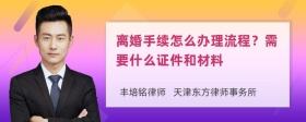 离婚手续怎么办理流程？需要什么证件和材料