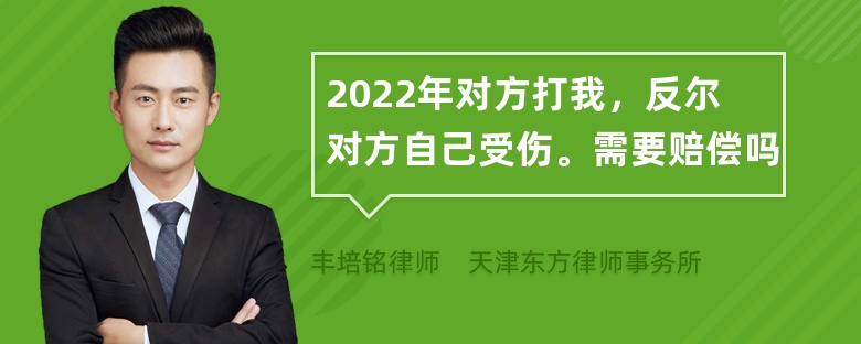 2022年对方打我，反尔对方自己受伤。需要赔偿吗