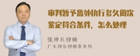 审判暂予监外执行多久做次鉴定符合条件，怎么处理