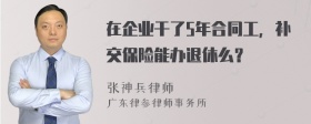 在企业干了5年合同工，补交保险能办退休么？