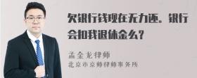 欠银行钱现在无力还。银行会扣我退休金么？