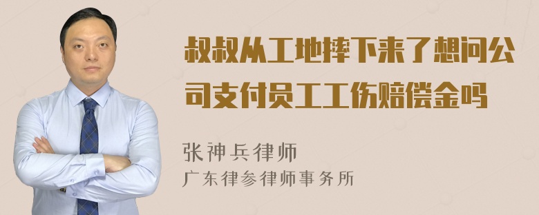 叔叔从工地摔下来了想问公司支付员工工伤赔偿金吗