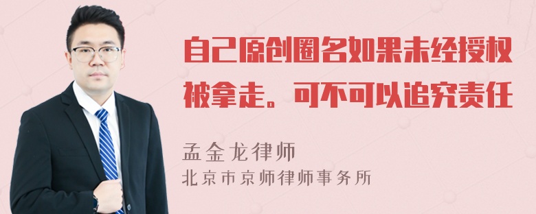 自己原创圈名如果未经授权被拿走。可不可以追究责任