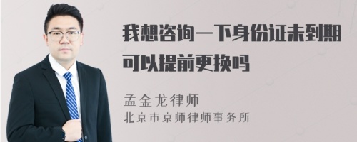 我想咨询一下身份证未到期可以提前更换吗