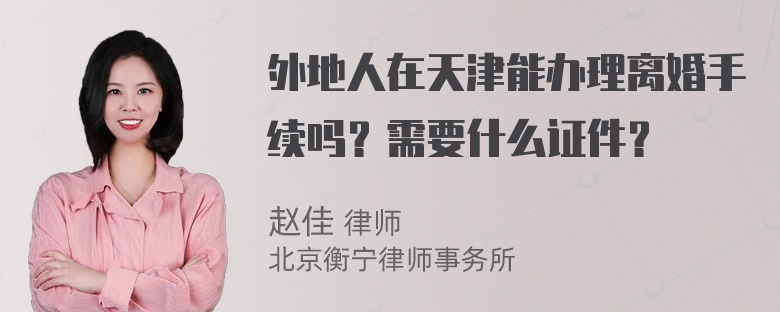 外地人在天津能办理离婚手续吗？需要什么证件？