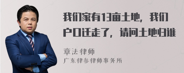 我们家有13亩土地，我们户口迁走了，请问土地归谁