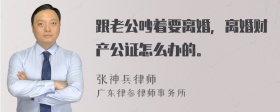 跟老公吵着要离婚，离婚财产公证怎么办的。