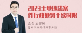 2023土地违法案件行政处罚手续时限