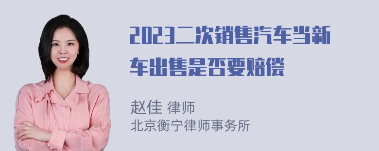 2023二次销售汽车当新车出售是否要赔偿