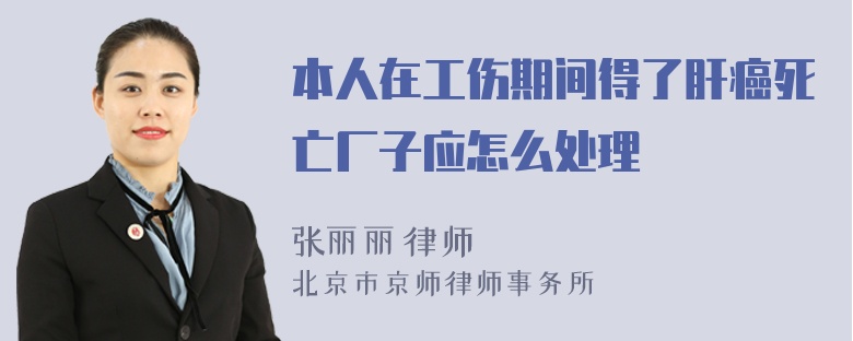 本人在工伤期间得了肝癌死亡厂子应怎么处理