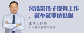 离婚带孩子没有工作，能不能申请低保